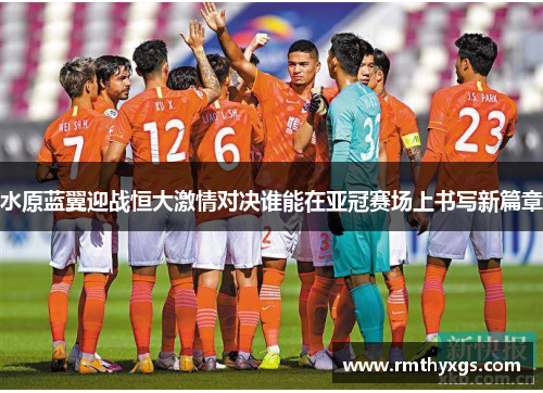 水原蓝翼迎战恒大激情对决谁能在亚冠赛场上书写新篇章