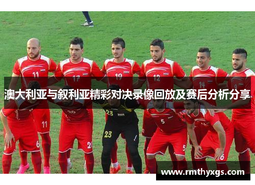 澳大利亚与叙利亚精彩对决录像回放及赛后分析分享