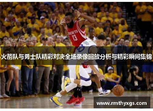 火箭队与勇士队精彩对决全场录像回放分析与精彩瞬间集锦