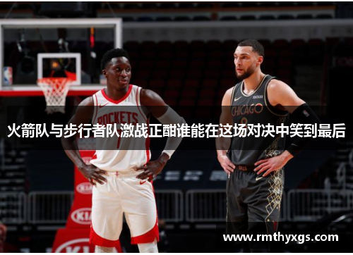 火箭队与步行者队激战正酣谁能在这场对决中笑到最后