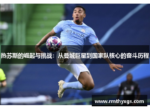 热苏斯的崛起与挑战：从曼城巨星到国家队核心的奋斗历程