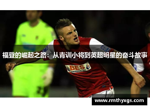 福登的崛起之路：从青训小将到英超明星的奋斗故事